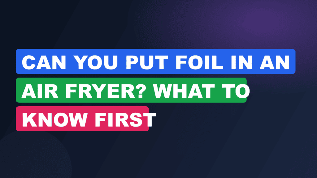 Can You Put Foil in an Air Fryer? What to Know First