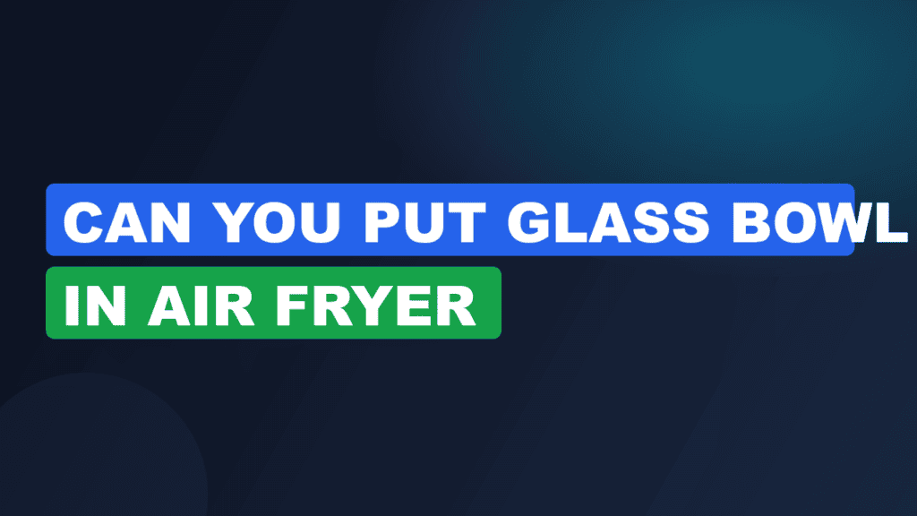 can you put glass bowl in air fryer