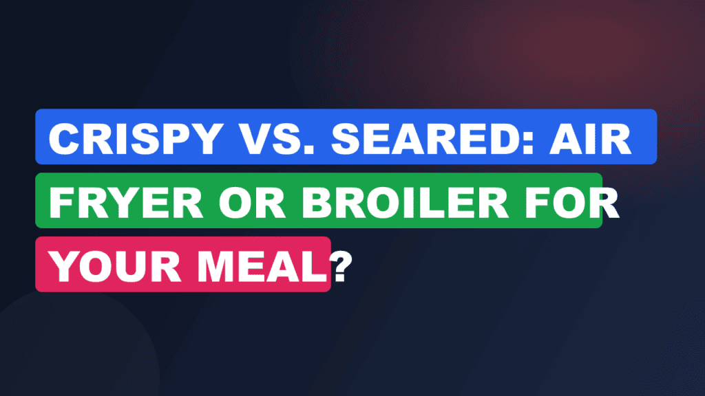 Crispy vs. Seared: Air Fryer or Broiler for Your Meal?