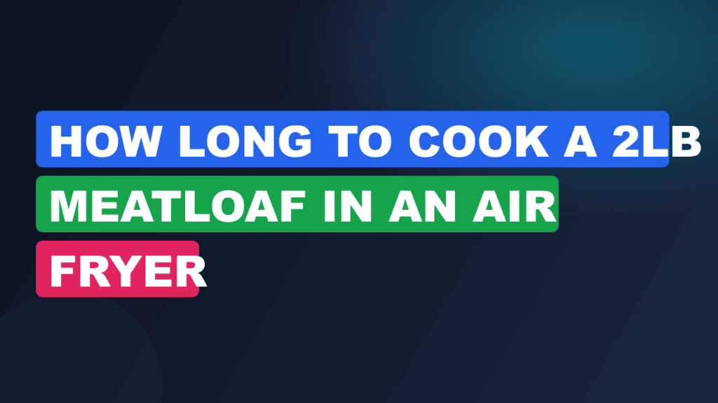 How Long to Cook a 2lb Meatloaf in an Air Fryer