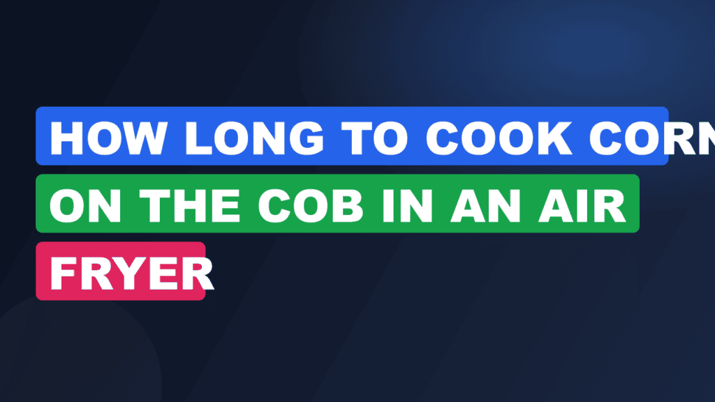 How Long to Cook Corn on the Cob in an Air Fryer