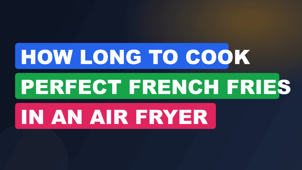 How Long to Cook Perfect French Fries in an Air Fryer