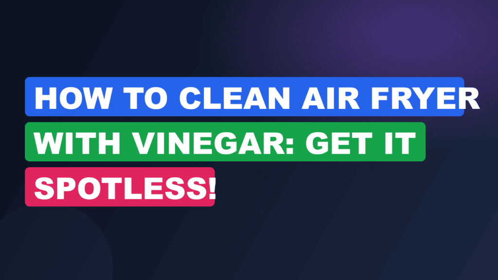 How to Clean Air Fryer with Vinegar: Get it Spotless!