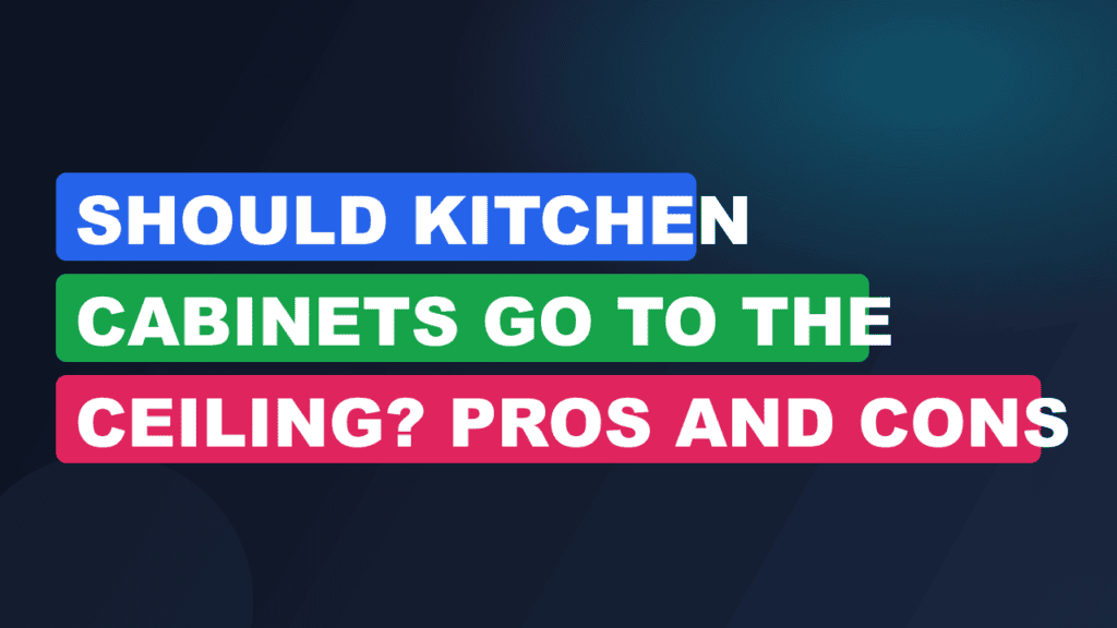 Should Kitchen Cabinets Go to the Ceiling? Pros and Cons
