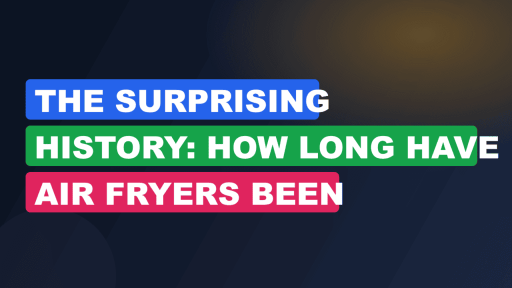 The Surprising History: How Long Have Air Fryers Been
