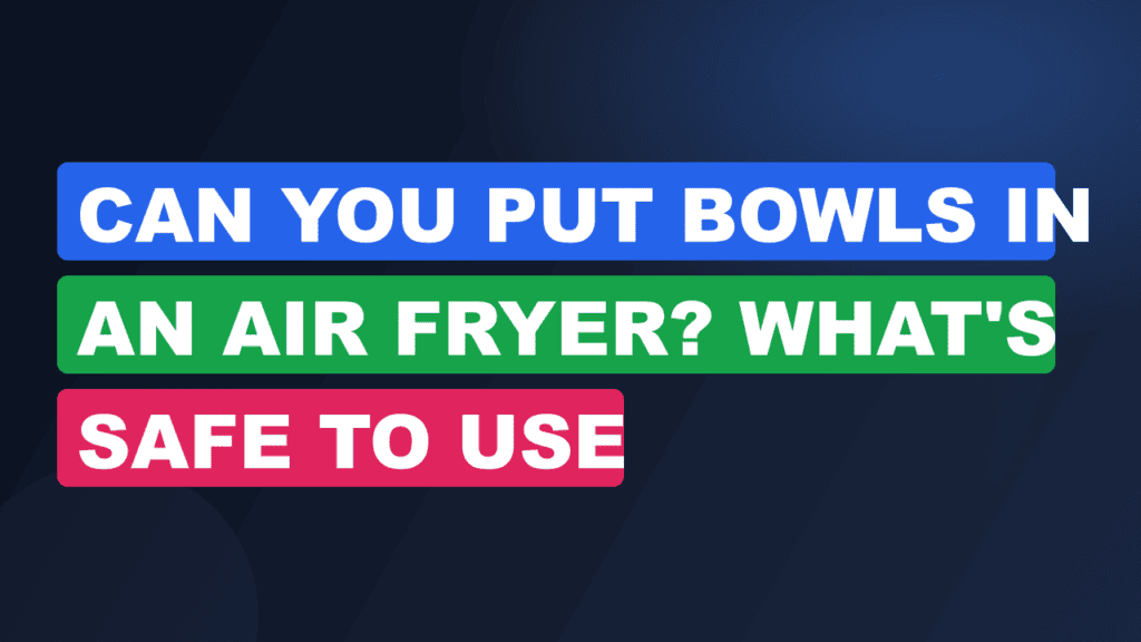 Can You Put Bowls in an Air Fryer? What's Safe to Use