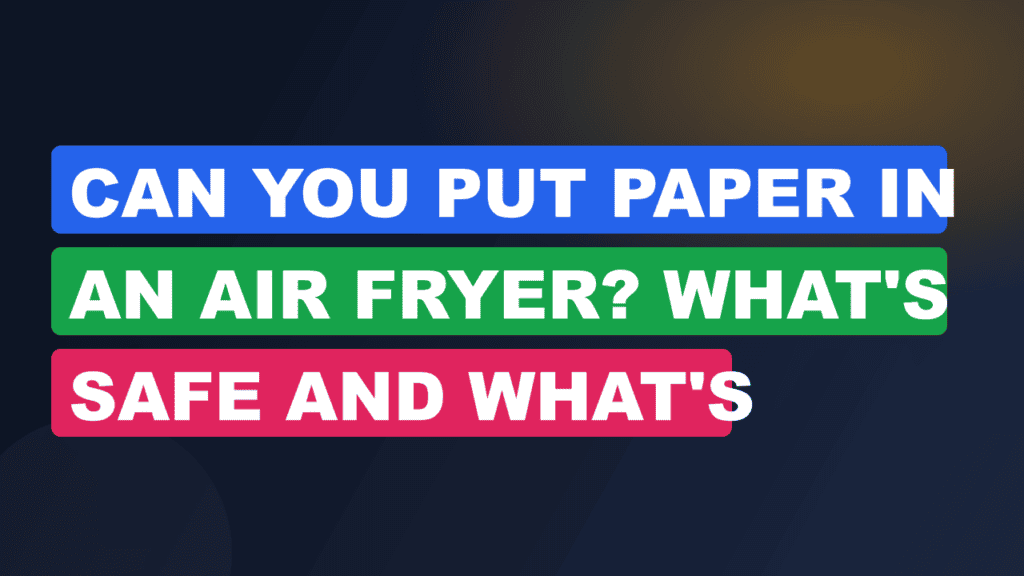 Can You Put Paper in an Air Fryer? What's Safe and What's