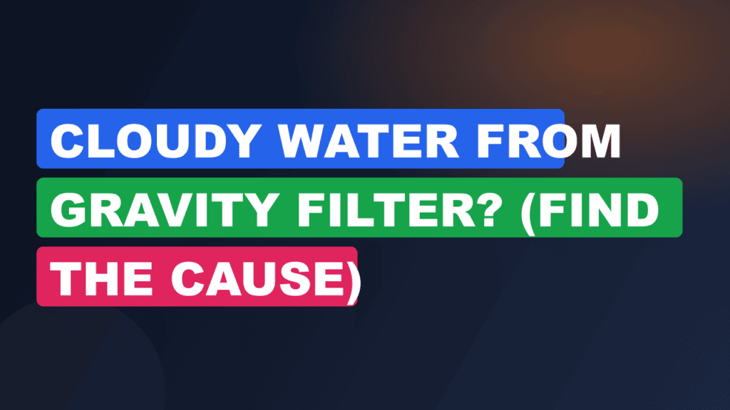 Cloudy Water From Gravity Filter? (Find the Cause)