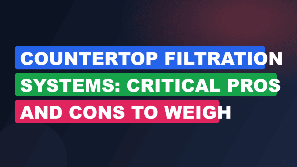 Countertop Filtration Systems: Critical Pros and Cons to Weigh