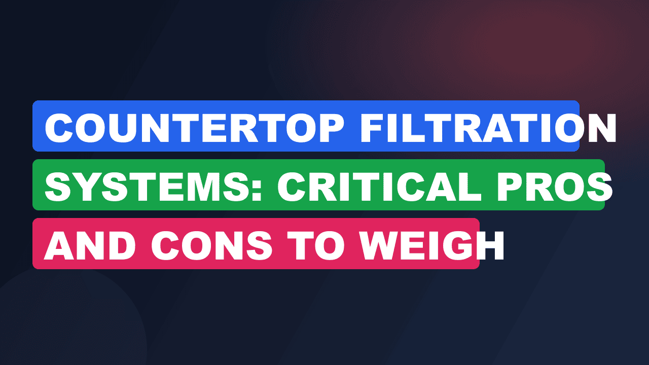 Countertop Filtration Systems: Critical Pros and Cons to Weigh