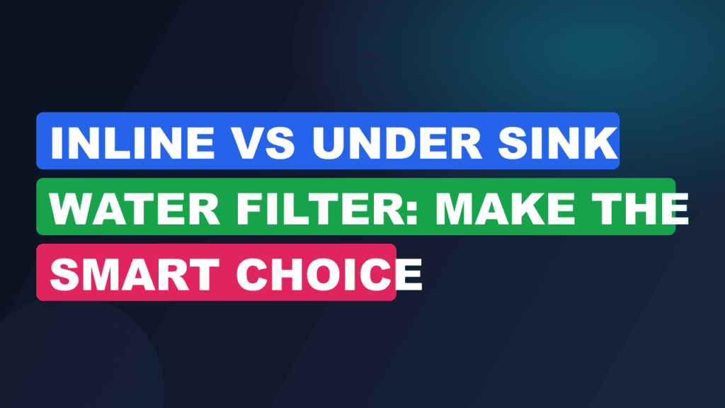 Inline vs Under Sink Water Filter: Make the Smart Choice
